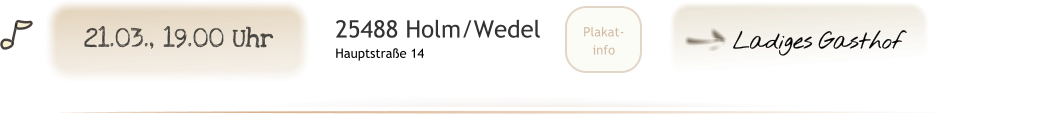 Ladiges Gasthof U Plakat- info 25488 Holm/Wedel Hauptstraße 14 21.03., 19.00 Uhr